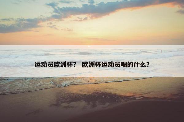 运动员欧洲杯？ 欧洲杯运动员喝的什么？
