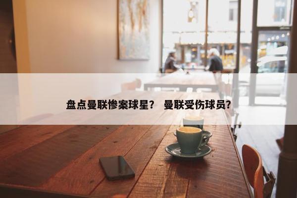 盘点曼联惨案球星？ 曼联受伤球员？