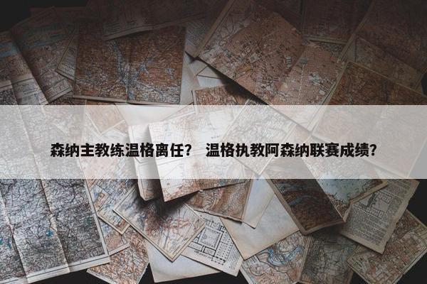 森纳主教练温格离任？ 温格执教阿森纳联赛成绩？