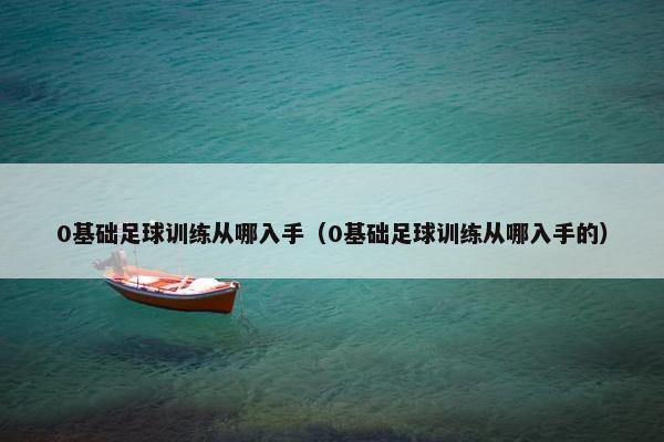 0基础足球训练从哪入手（0基础足球训练从哪入手的）