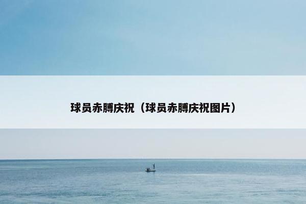 球员赤膊庆祝（球员赤膊庆祝图片）