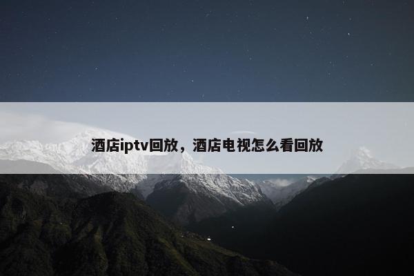 酒店iptv回放，酒店电视怎么看回放