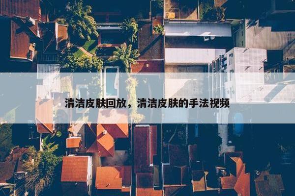 清洁皮肤回放，清洁皮肤的手法视频