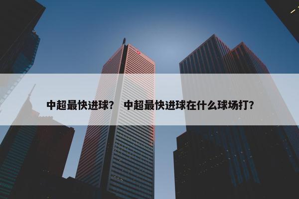 中超最快进球？ 中超最快进球在什么球场打？