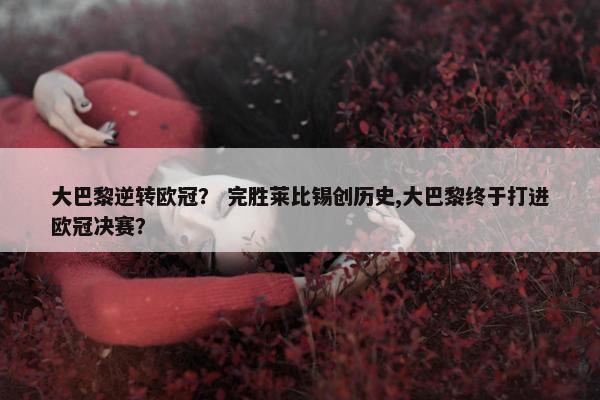 大巴黎逆转欧冠？ 完胜莱比锡创历史,大巴黎终于打进欧冠决赛？