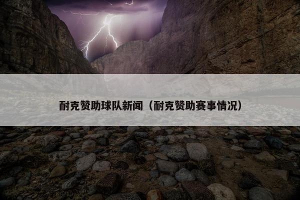 耐克赞助球队新闻（耐克赞助赛事情况）