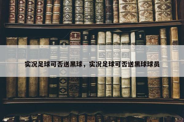 实况足球可否送黑球，实况足球可否送黑球球员