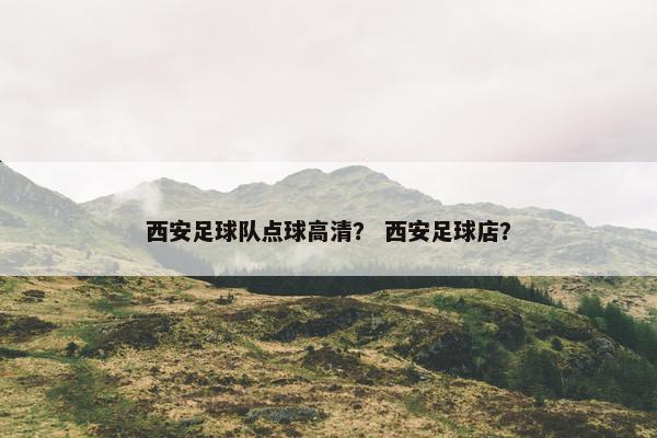 西安足球队点球高清？ 西安足球店？