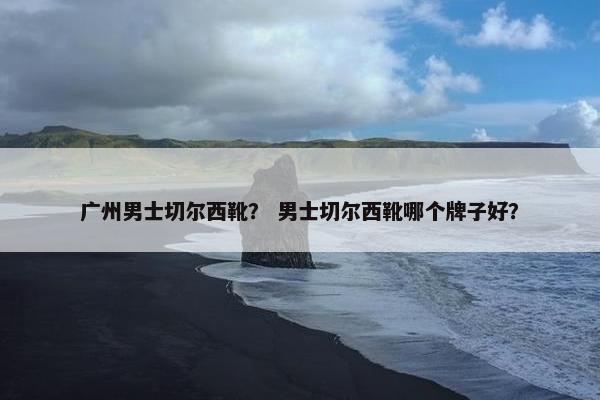广州男士切尔西靴？ 男士切尔西靴哪个牌子好？