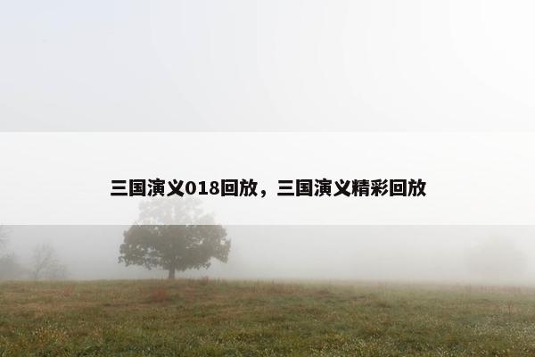 三国演义018回放，三国演义精彩回放