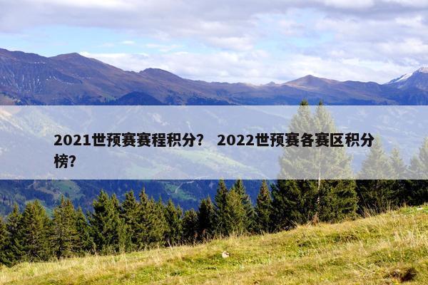 2021世预赛赛程积分？ 2022世预赛各赛区积分榜？