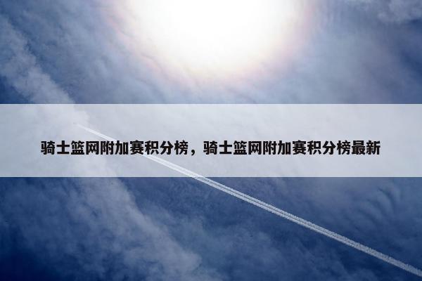 骑士篮网附加赛积分榜，骑士篮网附加赛积分榜最新