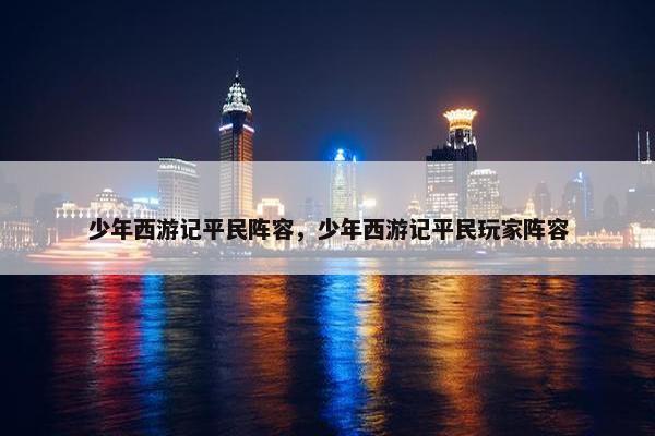 少年西游记平民阵容,少年西游记平民玩家阵容 少年西游记平民阵容,少年西游记平民玩家阵容