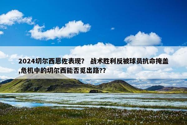 2024切尔西恩佐表现? 战术胜利反被球员抗命掩盖,危机中的切尔西能否觅出路?? 2024切尔西恩佐表现? 战术胜利反被球员抗命掩盖,危机中的切尔西能否觅出路??