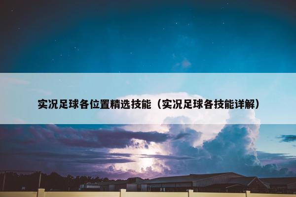 实况足球各位置精选技能(实况足球各技能详解) 实况足球各位置精选技能(实况足球各技能详解)
