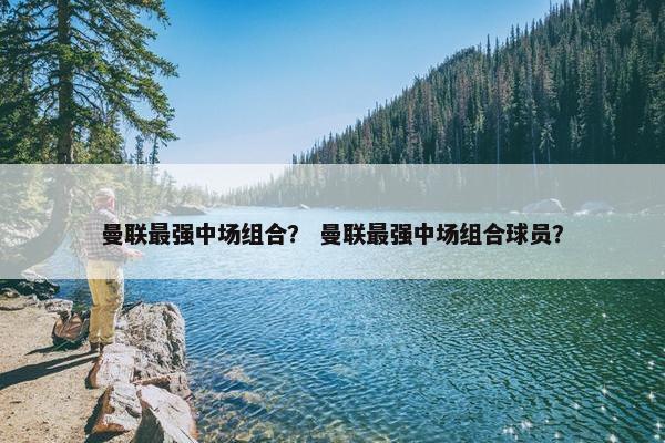 曼联最强中场组合? 曼联最强中场组合球员? 曼联最强中场组合? 曼联最强中场组合球员?