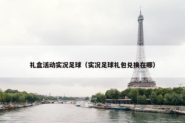 礼盒活动实况足球(实况足球礼包兑换在哪) 礼盒活动实况足球(实况足球礼包兑换在哪)