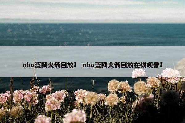 nba蓝网火箭回放? nba蓝网火箭回放在线观看? nba蓝网火箭回放? nba蓝网火箭回放在线观看?