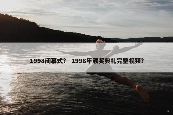 1998闭幕式？ 1998年颁奖典礼完整视频？