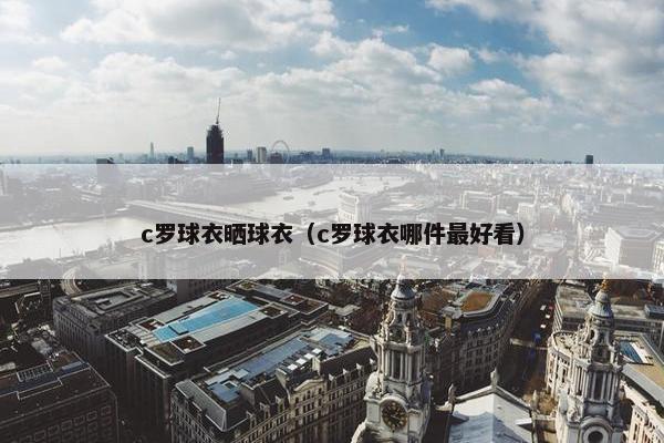 c罗球衣晒球衣(c罗球衣哪件最好看) c罗球衣晒球衣(c罗球衣哪件最好看)