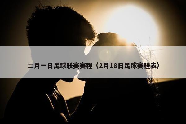 二月一日足球联赛赛程(2月18日足球赛程表) 二月一日足球联赛赛程(2月18日足球赛程表)