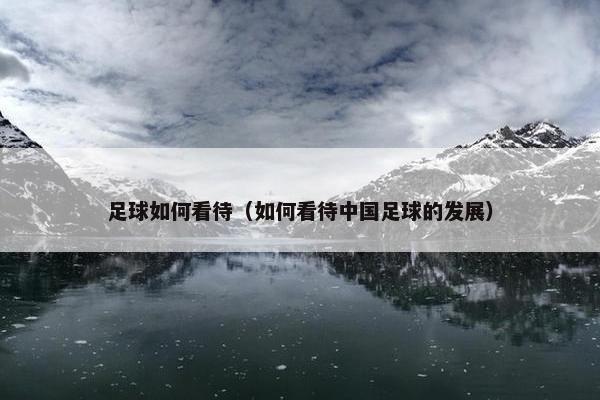 足球如何看待(如何看待中国足球的发展) 足球如何看待(如何看待中国足球的发展)