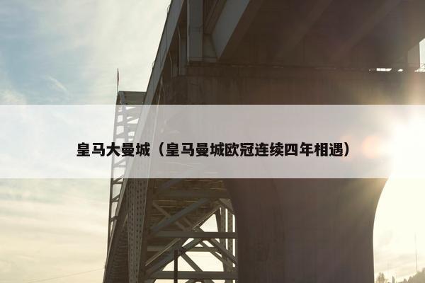 皇马大曼城(皇马曼城欧冠连续四年相遇) 皇马大曼城(皇马曼城欧冠连续四年相遇)