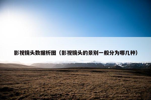 影视镜头数据析图(影视镜头的景别一般分为哪几种) 影视镜头数据析图(影视镜头的景别一般分为哪几种)