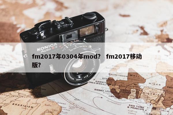 fm2017年0304年mod? fm2017移动版? fm2017年0304年mod? fm2017移动版?