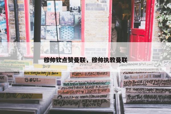 穆帅钦点赞曼联,穆帅执教曼联 穆帅钦点赞曼联,穆帅执教曼联