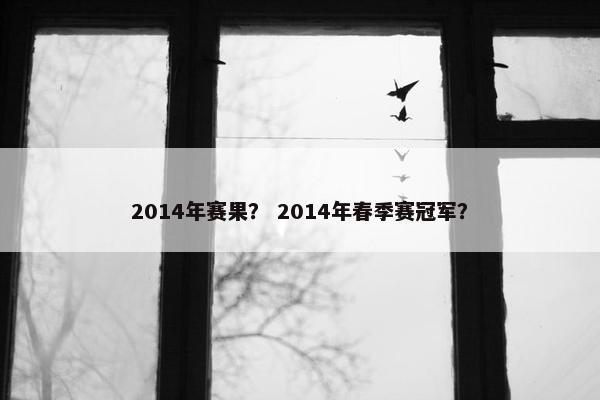 2014年赛果? 2014年春季赛冠军? 2014年赛果? 2014年春季赛冠军?