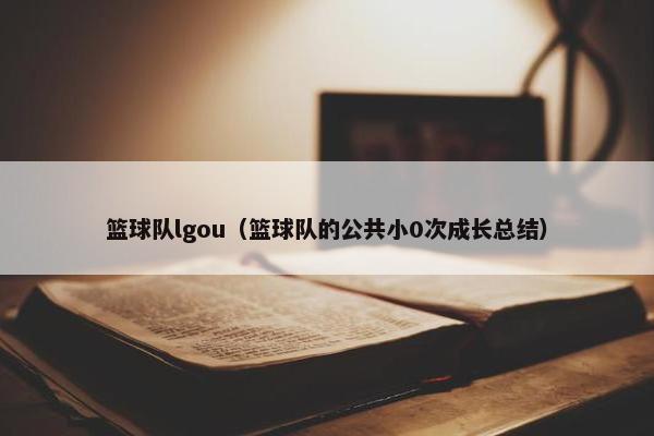 篮球队lgou(篮球队的公共小0次成长总结) 篮球队lgou(篮球队的公共小0次成长总结)