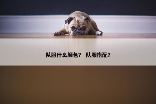 队服什么颜色? 队服搭配? 队服什么颜色? 队服搭配?