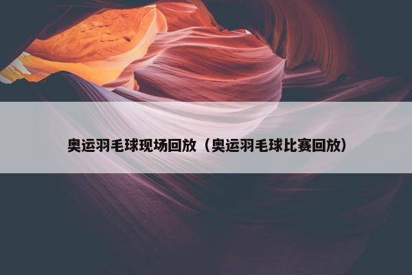 奥运羽毛球现场回放(奥运羽毛球比赛回放) 奥运羽毛球现场回放(奥运羽毛球比赛回放)