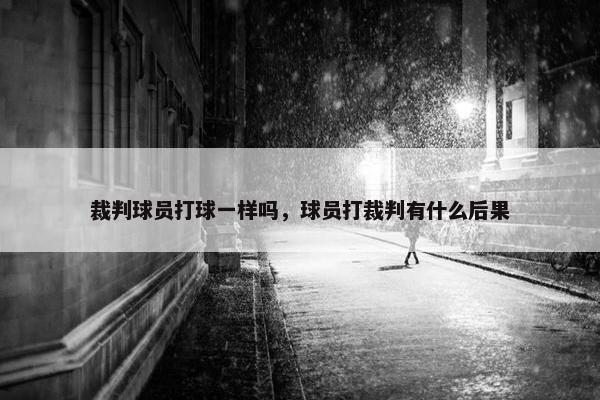 裁判球员打球一样吗,球员打裁判有什么后果 裁判球员打球一样吗,球员打裁判有什么后果