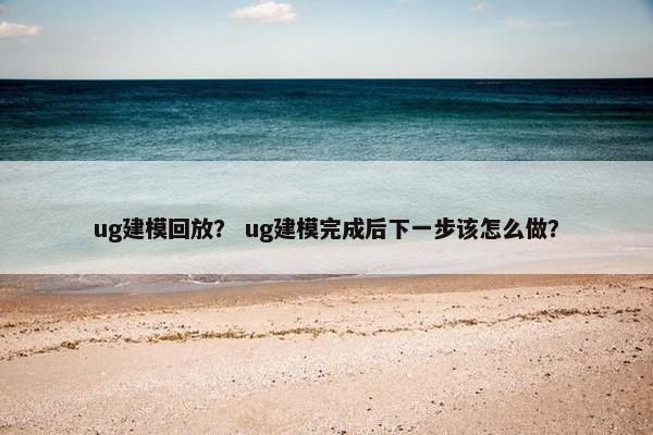 ug建模回放? ug建模完成后下一步该怎么做? ug建模回放? ug建模完成后下一步该怎么做?