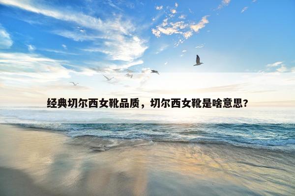 经典切尔西女靴品质,切尔西女靴是啥意思? 经典切尔西女靴品质,切尔西女靴是啥意思?