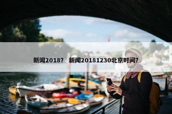 新闻2018? 新闻20181230北京时间? 新闻2018? 新闻20181230北京时间?