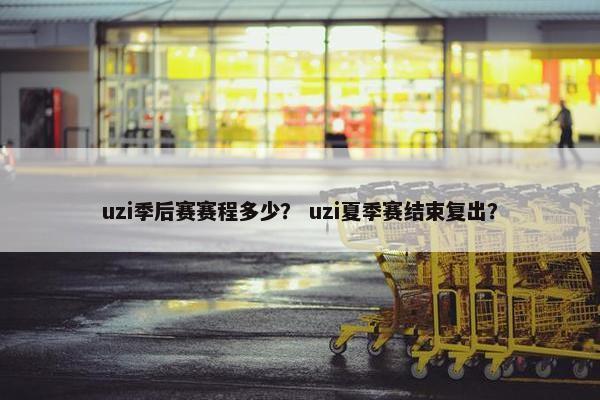 uzi季后赛赛程多少? uzi夏季赛结束复出? uzi季后赛赛程多少? uzi夏季赛结束复出?