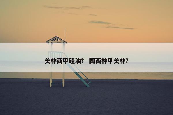 美林西甲硅油？ 国西林甲美林？