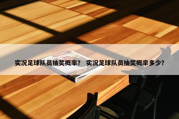 实况足球队员抽奖概率? 实况足球队员抽奖概率多少? 实况足球队员抽奖概率? 实况足球队员抽奖概率多少?
