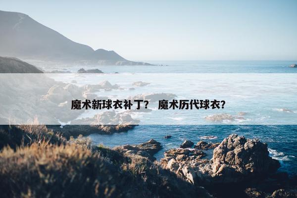 魔术新球衣补丁? 魔术历代球衣? 魔术新球衣补丁? 魔术历代球衣?