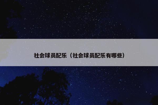 社会球员配乐(社会球员配乐有哪些) 社会球员配乐(社会球员配乐有哪些)