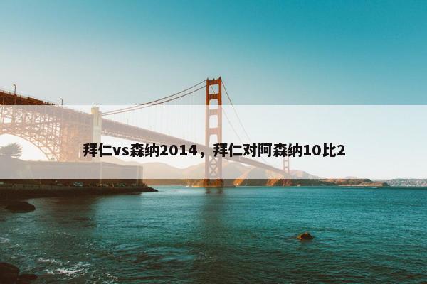 拜仁vs森纳2014,拜仁对阿森纳10比2 拜仁vs森纳2014,拜仁对阿森纳10比2
