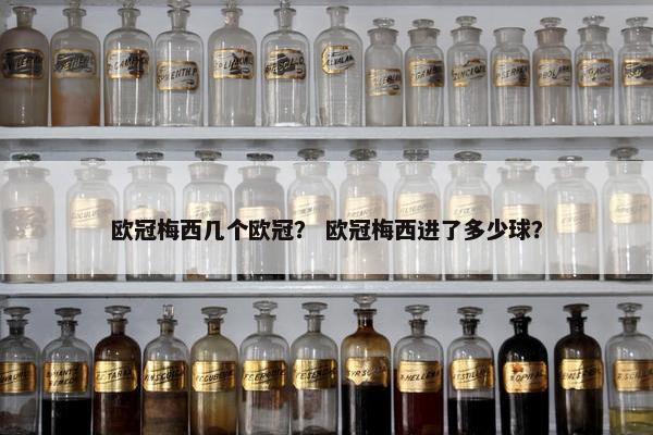 欧冠梅西几个欧冠? 欧冠梅西进了多少球? 欧冠梅西几个欧冠? 欧冠梅西进了多少球?
