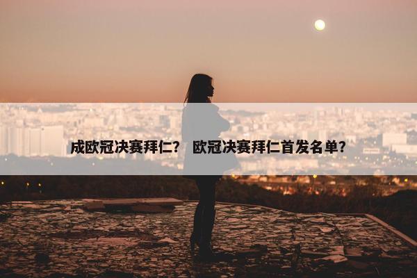 成欧冠决赛拜仁? 欧冠决赛拜仁首发名单? 成欧冠决赛拜仁? 欧冠决赛拜仁首发名单?