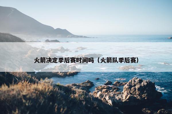 火箭决定季后赛时间吗(火箭队季后赛) 火箭决定季后赛时间吗(火箭队季后赛)