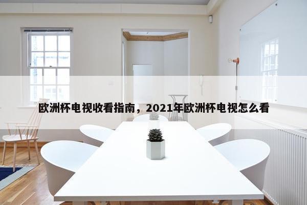 欧洲杯电视收看指南,2021年欧洲杯电视怎么看 欧洲杯电视收看指南,2021年欧洲杯电视怎么看