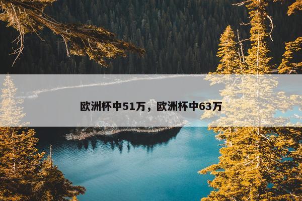 欧洲杯中51万，欧洲杯中63万