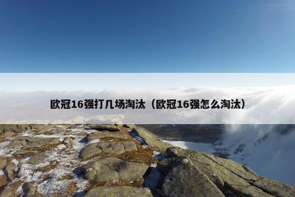 欧冠16强打几场淘汰（欧冠16强怎么淘汰）